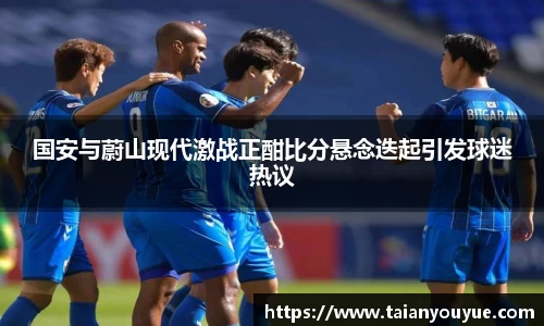 国安与蔚山现代激战正酣比分悬念迭起引发球迷热议